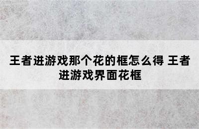 王者进游戏那个花的框怎么得 王者进游戏界面花框